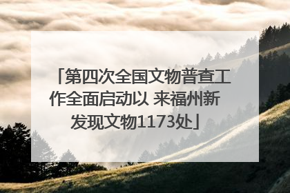第四次全国文物普查工作全面启动以 来福州新发现文物1173处